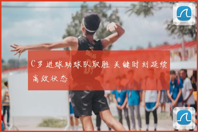 C罗进球助球队取胜 关键时刻延续高效状态