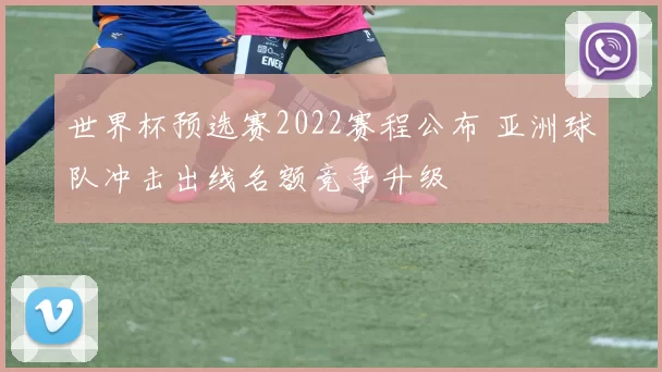 世界杯预选赛2022赛程公布 亚洲球队冲击出线名额竞争升级