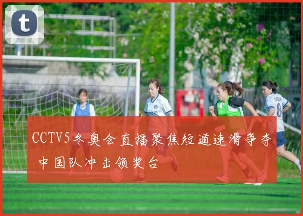 CCTV5冬奥会直播聚焦短道速滑争夺 中国队冲击领奖台