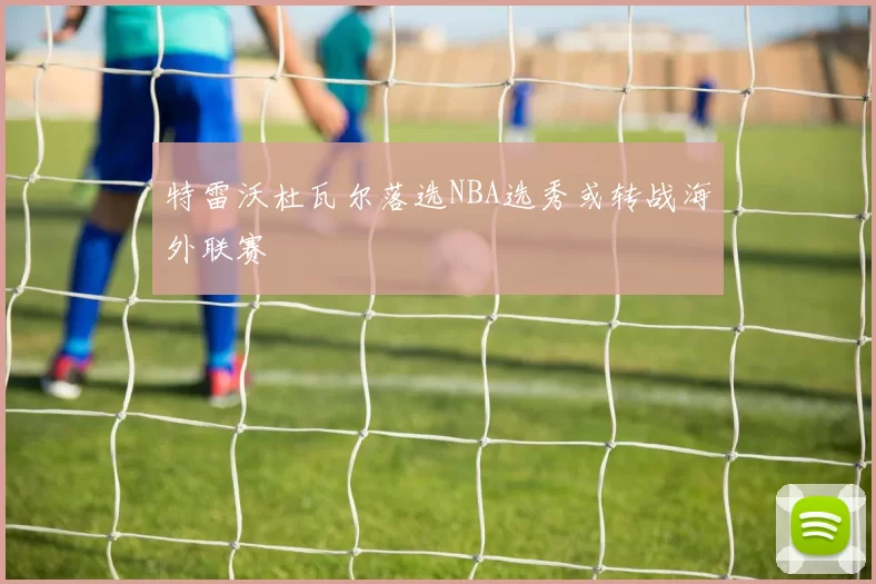 特雷沃杜瓦尔落选NBA选秀或转战海外联赛