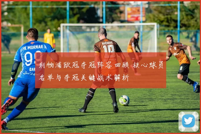 利物浦欧冠夺冠阵容回顾 核心球员名单与夺冠关键战术解析