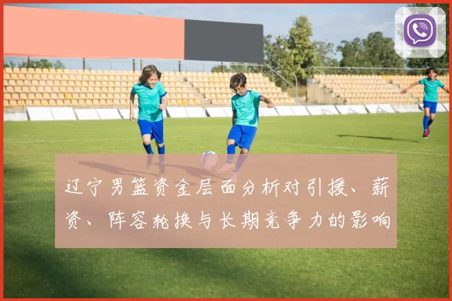 辽宁男篮资金层面分析对引援、薪资、阵容轮换与长期竞争力的影响