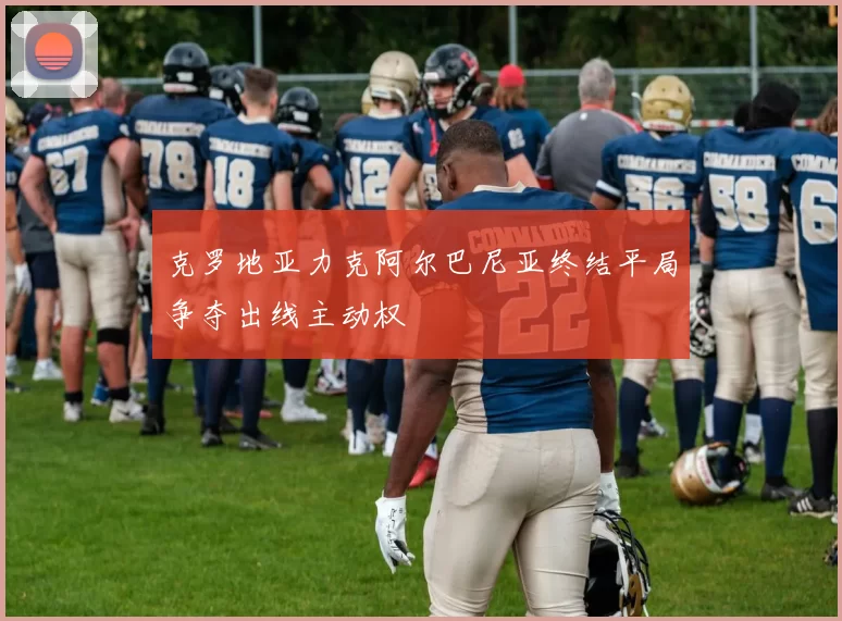 克罗地亚力克阿尔巴尼亚终结平局争夺出线主动权