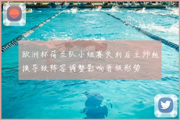 欧洲杯荷兰队小组赛失利后主帅轮换导致阵容调整影响晋级形势