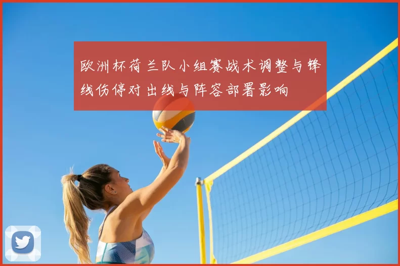 欧洲杯荷兰队小组赛战术调整与锋线伤停对出线与阵容部署影响