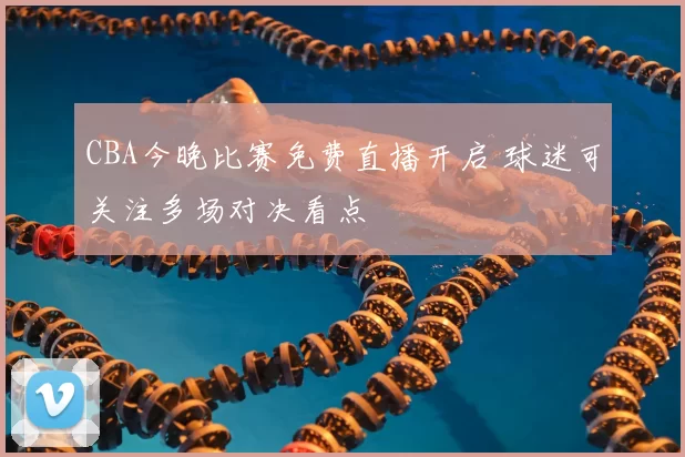 CBA今晚比赛免费直播开启 球迷可关注多场对决看点