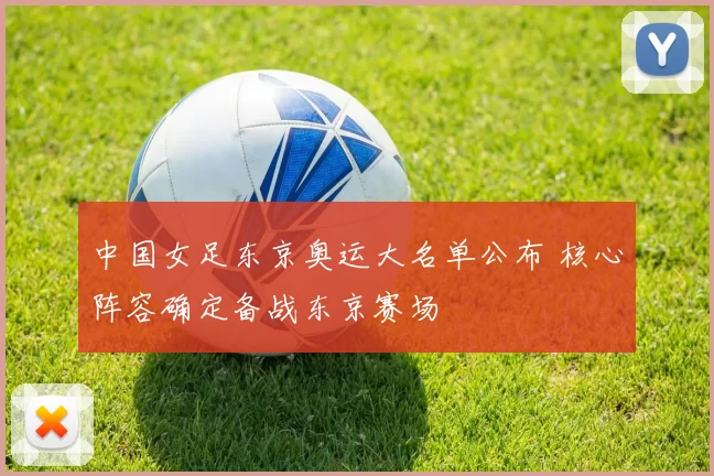 中国女足东京奥运大名单公布 核心阵容确定备战东京赛场