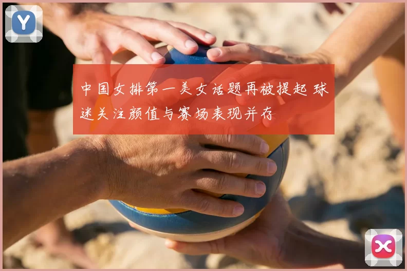 中国女排第一美女话题再被提起 球迷关注颜值与赛场表现并存