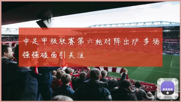 中足甲级联赛第六轮对阵出炉 多场强强碰面引关注