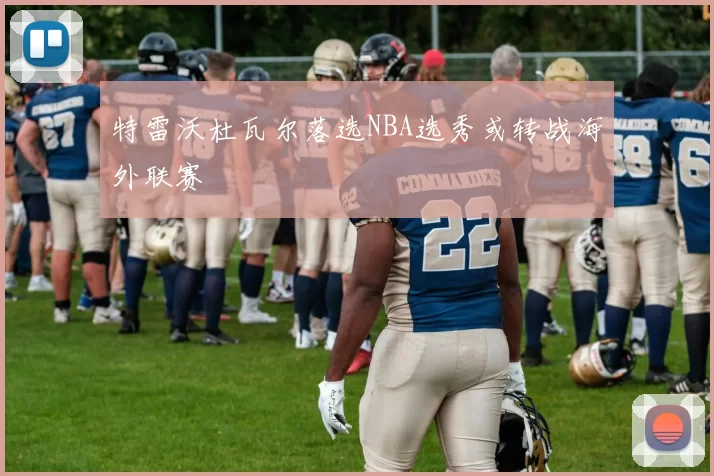 特雷沃杜瓦尔落选NBA选秀或转战海外联赛