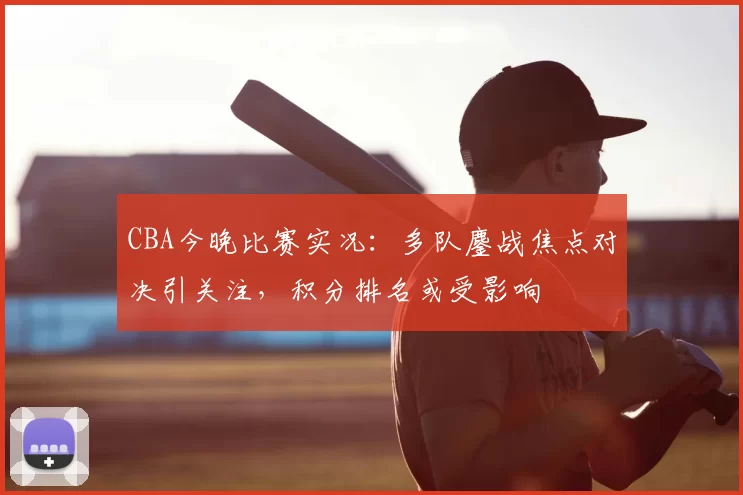 CBA今晚比赛实况：多队鏖战焦点对决引关注，积分排名或受影响