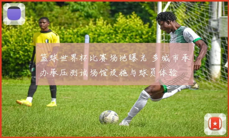 篮球世界杯比赛场地曝光 多城市承办承压测试场馆设施与球员体验