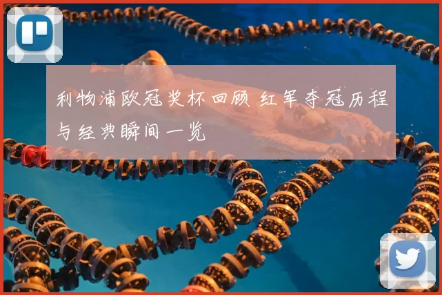 利物浦欧冠奖杯回顾 红军夺冠历程与经典瞬间一览