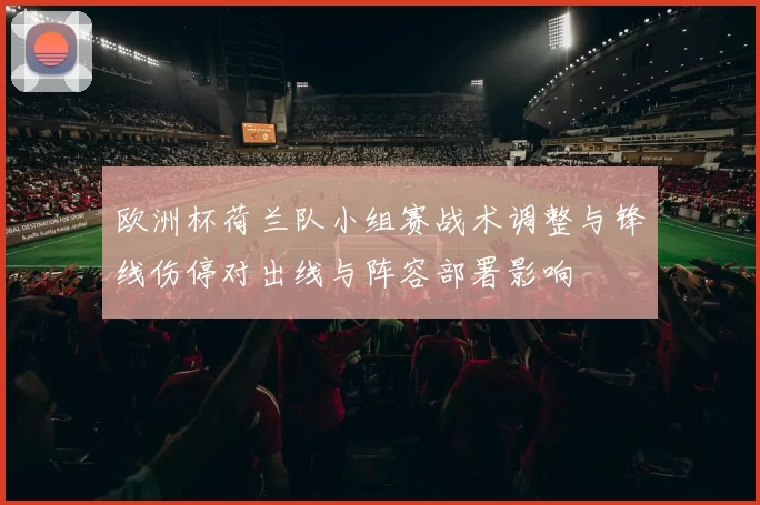 欧洲杯荷兰队小组赛战术调整与锋线伤停对出线与阵容部署影响