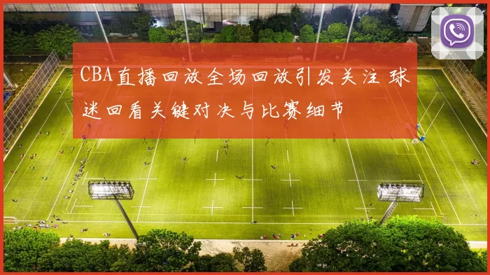 CBA直播回放全场回放引发关注 球迷回看关键对决与比赛细节