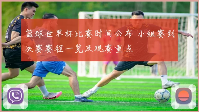 篮球世界杯比赛时间公布 小组赛到决赛赛程一览及观赛重点