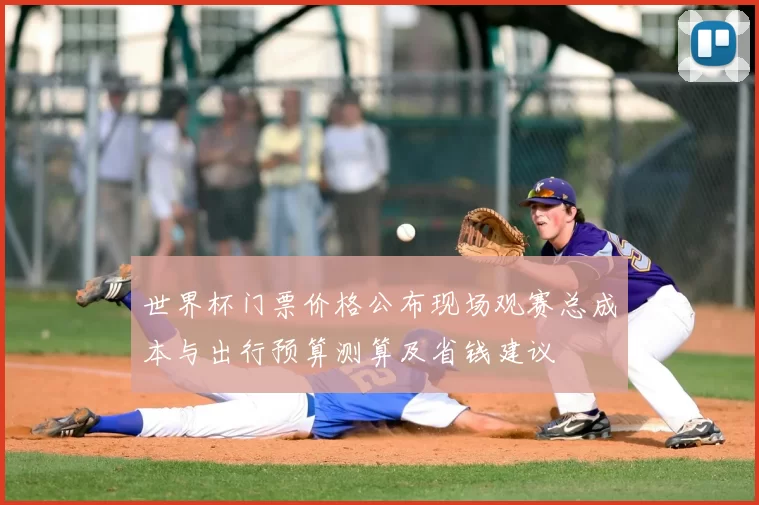 世界杯门票价格公布现场观赛总成本与出行预算测算及省钱建议