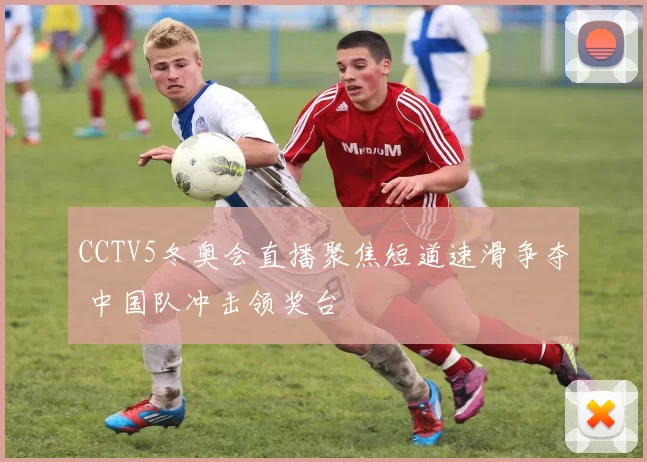 CCTV5冬奥会直播聚焦短道速滑争夺 中国队冲击领奖台