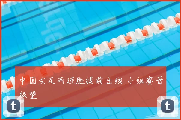 中国女足两连胜提前出线 小组赛晋级望