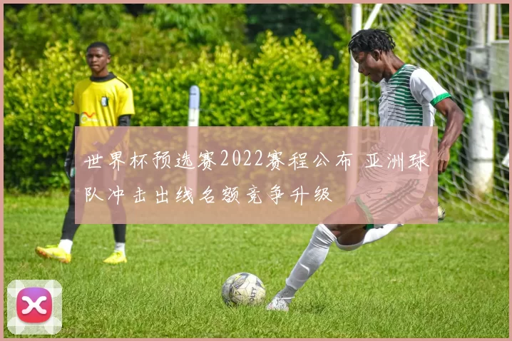世界杯预选赛2022赛程公布 亚洲球队冲击出线名额竞争升级