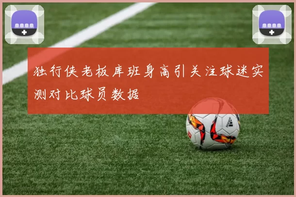 独行侠老板库班身高引关注球迷实测对比球员数据