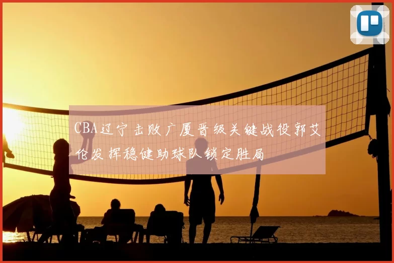 CBA辽宁击败广厦晋级关键战役郭艾伦发挥稳健助球队锁定胜局