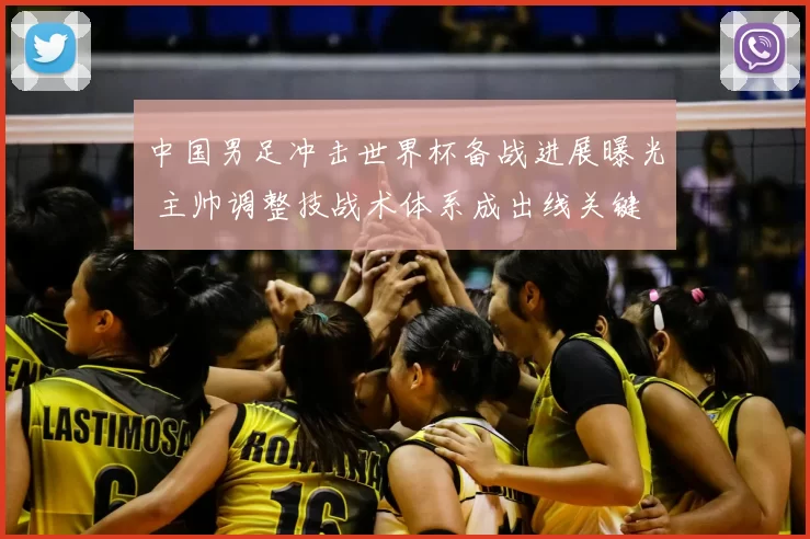 中国男足冲击世界杯备战进展曝光 主帅调整技战术体系成出线关键