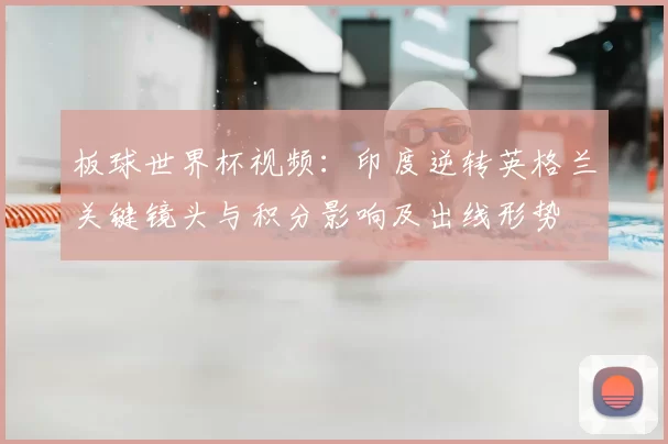 板球世界杯视频：印度逆转英格兰关键镜头与积分影响及出线形势
