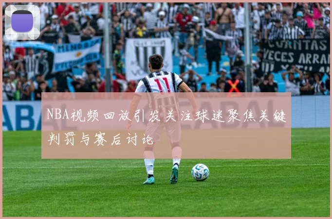 NBA视频回放引发关注球迷聚焦关键判罚与赛后讨论