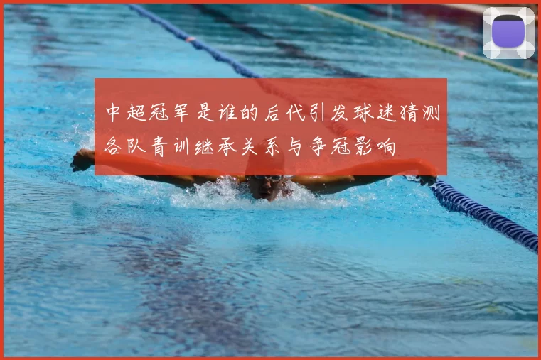 中超冠军是谁的后代引发球迷猜测各队青训继承关系与争冠影响