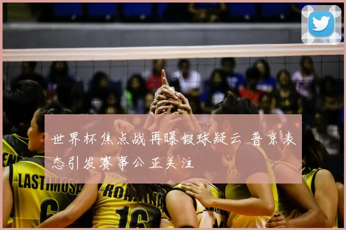 世界杯焦点战再曝假球疑云 普京表态引发赛事公正关注