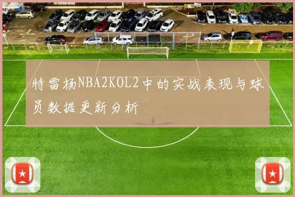 特雷杨NBA2KOL2中的实战表现与球员数据更新分析