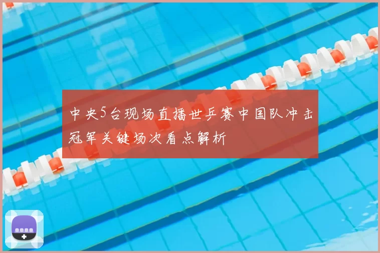 中央5台现场直播世乒赛中国队冲击冠军关键场次看点解析