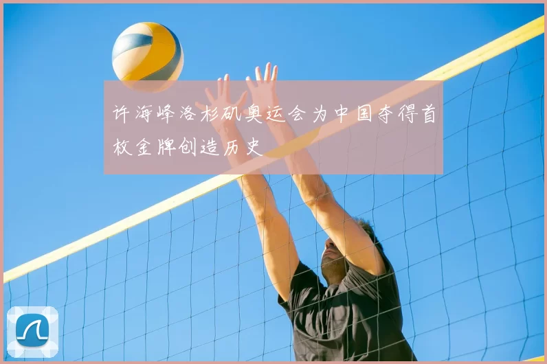 许海峰洛杉矶奥运会为中国夺得首枚金牌创造历史