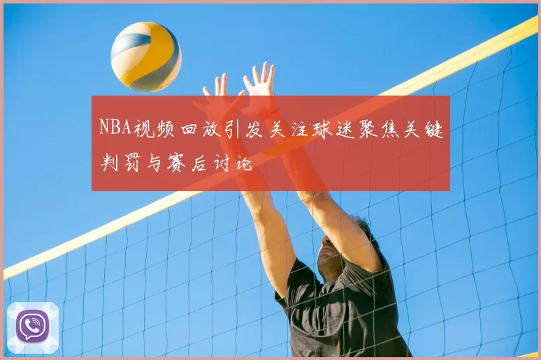 NBA视频回放引发关注球迷聚焦关键判罚与赛后讨论