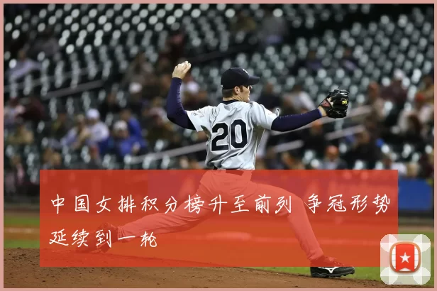 中国女排积分榜升至前列 争冠形势延续到一轮