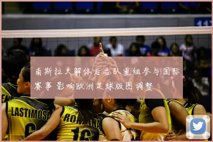 南斯拉夫解体后各队重组参与国际赛事 影响欧洲足球版图调整
