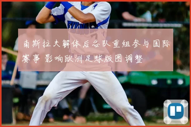 南斯拉夫解体后各队重组参与国际赛事 影响欧洲足球版图调整
