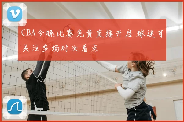 CBA今晚比赛免费直播开启 球迷可关注多场对决看点
