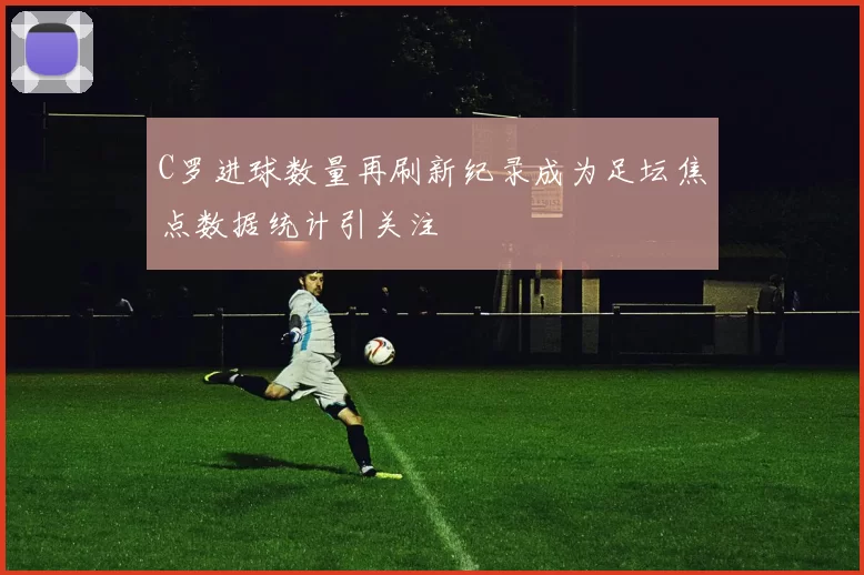 C罗进球数量再刷新纪录成为足坛焦点数据统计引关注