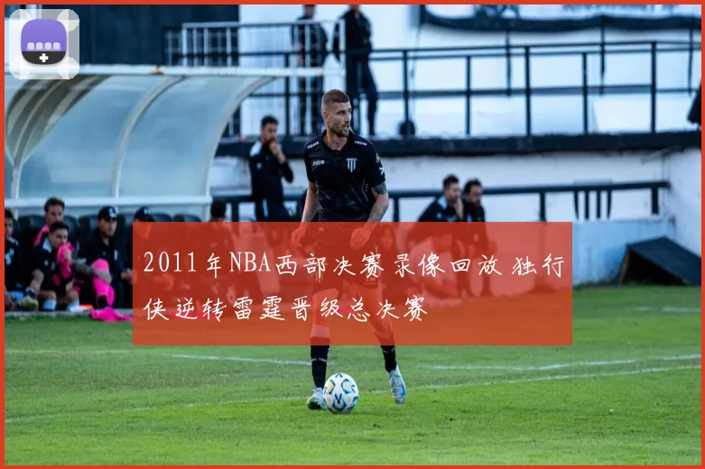 2011年NBA西部决赛录像回放 独行侠逆转雷霆晋级总决赛