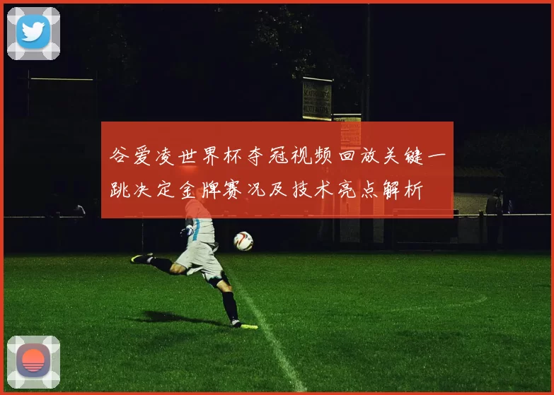 谷爱凌世界杯夺冠视频回放关键一跳决定金牌赛况及技术亮点解析