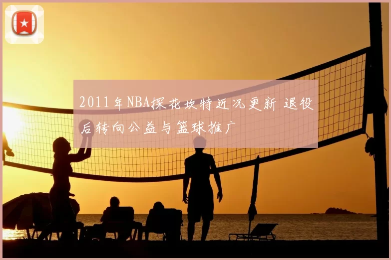 2011年NBA探花坎特近况更新 退役后转向公益与篮球推广