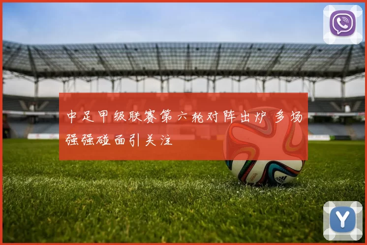 中足甲级联赛第六轮对阵出炉 多场强强碰面引关注