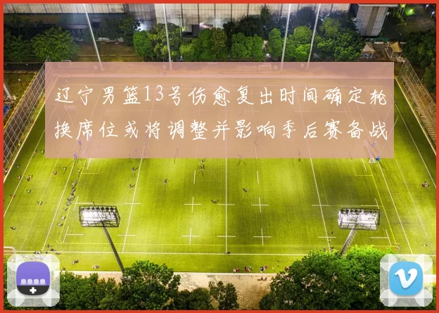 辽宁男篮13号伤愈复出时间确定轮换席位或将调整并影响季后赛备战