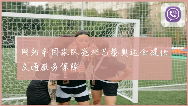 网约车国家队亮相巴黎奥运会提供交通服务保障