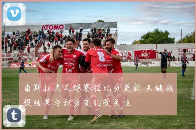 南斯拉夫足球赛程比分更新 关键战役结果与积分变化受关注