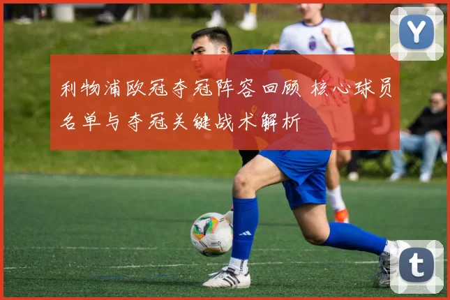 利物浦欧冠夺冠阵容回顾 核心球员名单与夺冠关键战术解析