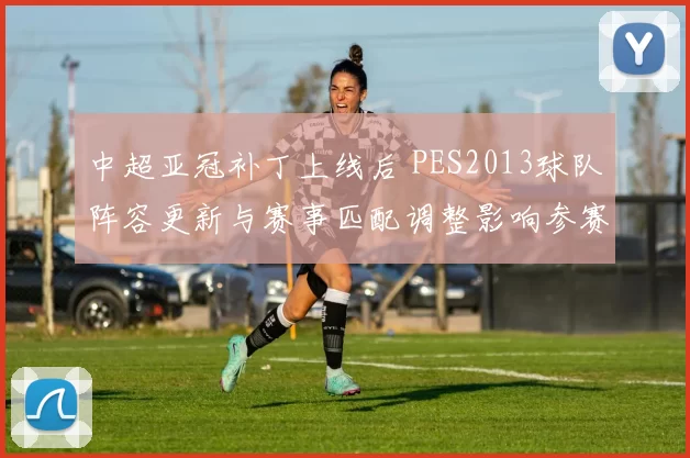 中超亚冠补丁上线后 PES2013球队阵容更新与赛事匹配调整影响参赛体验
