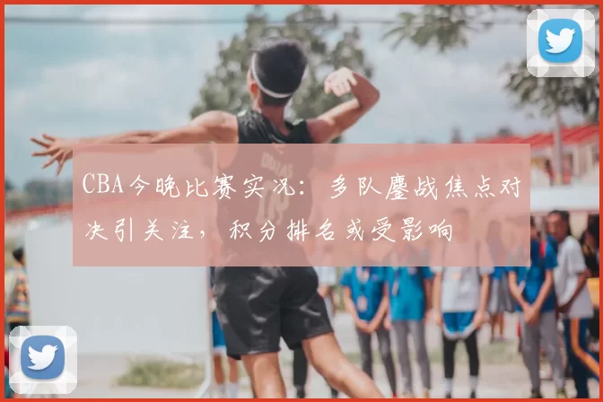 CBA今晚比赛实况：多队鏖战焦点对决引关注，积分排名或受影响